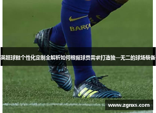 英超球鞋个性化定制全解析如何根据球员需求打造独一无二的球场装备